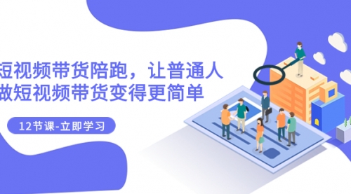 【副业项目8112期】2023短视频带货陪跑，让普通人做短视频带货变得更简单（12节课）-知联副业