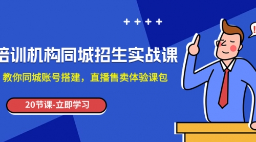 【副业项目8137期】培训机构-同城招生实操课，教你同城账号搭建，直播售卖体验课包-知联副业