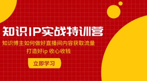【副业项目8167期】知识IP实战特训营：知识博主如何做好直播间内容获取流量 打造好ip 收心收钱-知联副业