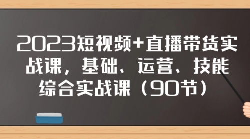 【副业项目8177期】2023短视频+直播带货实战课，基础、运营、技能综合实操课（90节）-知联副业