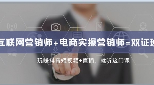 【副业项目8181期】互联网·营销师+电商实操营销师=双 证 班：玩赚抖音短视频+直播 就听这门课-知联副业
