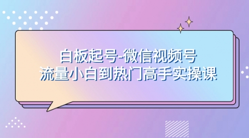 【副业项目8198期】白板起号-微信视频号流量小白到热门高手实操课-知联副业