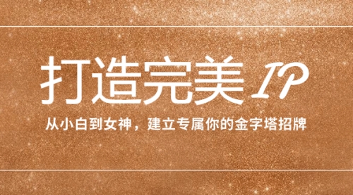 【副业项目8204期】打造完美IP：从小白到女神，建立专属你的金字塔招牌（15节课）-知联副业