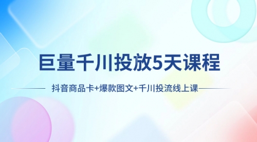 【副业项目8224期】巨量千川投放5天课程：抖音商品卡+爆款图文+千川投流线上课-知联副业