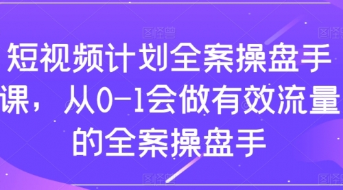 【副业项目8243期】短视频计划-全案操盘手课，从0-1会做有效流量的全案操盘手-知联副业