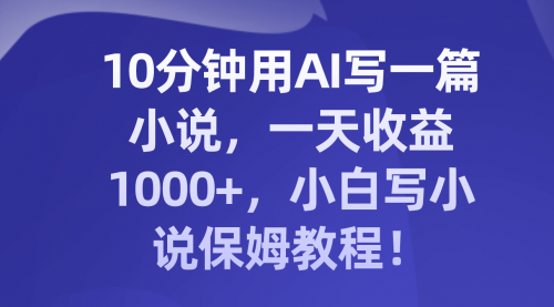【副业项目8248期】10分钟用AI写一篇小说，一天收益1000+，小白写小说保姆教程！-知联副业