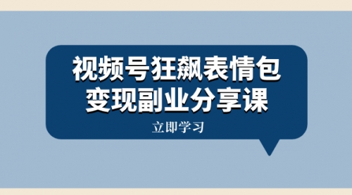 【副业项目8318期】视频号狂飙表情包变现副业分享课，一条龙玩法分享给你（附素材资源）-知联副业