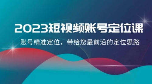 【副业项目8340期】2023短视频账号-定位课，账号精准定位，带给您最前沿的定位思路（21节课）-知联副业