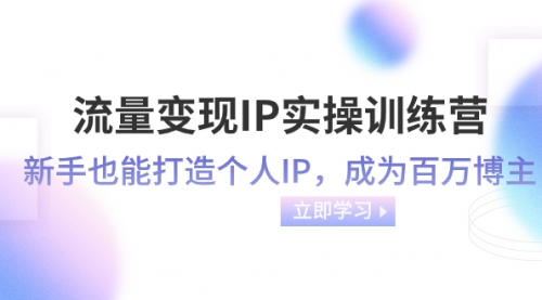 【副业项目8349期】流量变现-IP实操训练营：新手也能打造个人IP，成为百万博主-知联副业