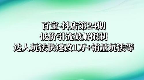 【副业项目8380期】抖店培训-第24期：低价引流破解限制，达人玩法快速改1万+销量玩法等-知联副业