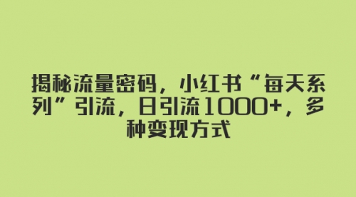 【副业项目8381期】揭秘流量密码，小红书“每天系列”引流，日引流1000+，多种变现方式-知联副业