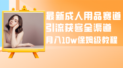 【副业项目8479期】最新成人用品赛道引流获客全渠道，月入10W保姆级-知联副业
