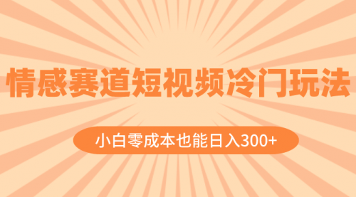 【副业项目8513期】情感赛道短视频冷门玩法，小白零成本也能日入300+-知联副业