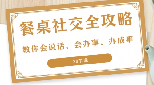 【副业项目8516期】餐桌社交 全攻略：教你会说话、会办事、办成事-知联副业