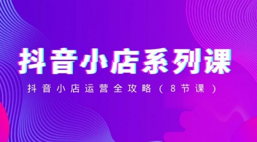 【副业项目8574期】抖音小店-系列课，抖音小店运营全攻略-知联副业