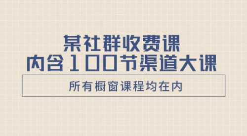 【副业项目8579期】某社群收费课内含100节渠道大课（所有橱窗课程均在内）-知联副业