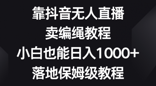 【副业项目8580期】靠抖音无人直播，卖编绳教程，小白也能日入1000+-知联副业