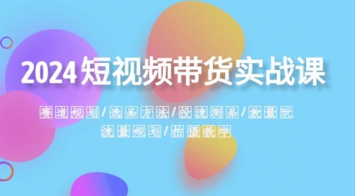 【副业项目8593期】2024短视频带货实战课：赛道规划·选品方法·投流测品-知联副业