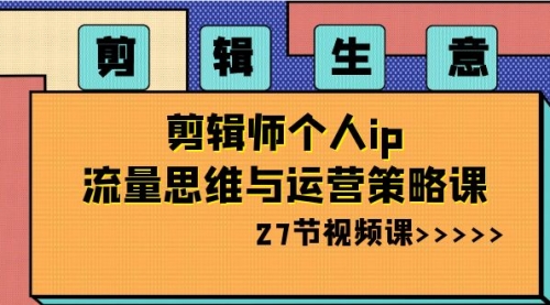 【副业项目8616期】剪辑 生意-剪辑师个人ip流量思维与运营策略课-知联副业
