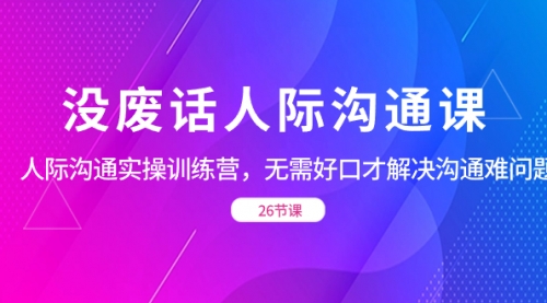 【副业项目8617期】没废话人际 沟通课,人际 沟通实操训练营,无需好口才解决沟通难问题-知联副业