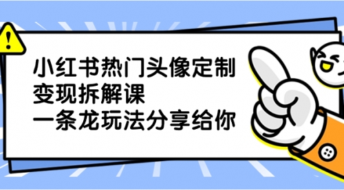 【副业项目8623期】小红书热门头像定制变现拆解课，一条龙玩法分享给你-知联副业