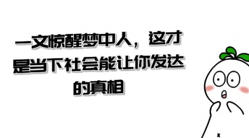 【副业项目8632期】某公众号付费文章《一文 惊醒梦中人，这才是当下社会能让你发达的真相》-知联副业