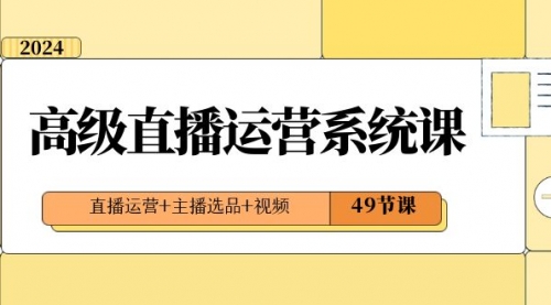【副业项目8641期】2024高级直播·运营系统课，直播运营+主播选品+视频（49节课）-知联副业
