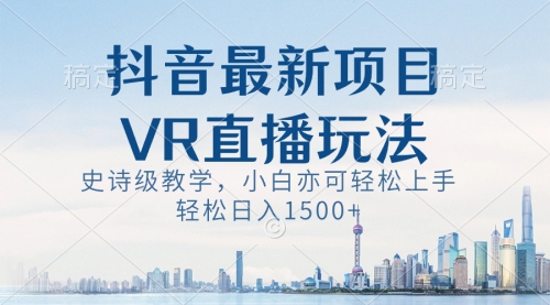【副业8671期】抖音最新VR直播玩法，史诗级教学，小白也可轻松上手，轻松日入1500+-知联副业