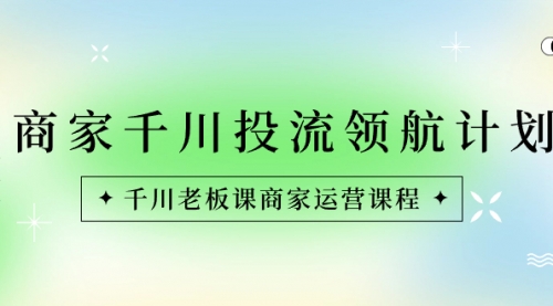 【副业8694期】商家-千川投流 领航计划：千川老板课商家运营课程-知联副业