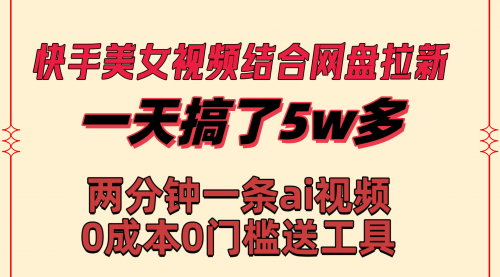 【副业8719期】快手美女视频结合网盘拉新，一天搞了50000 两分钟一条Ai原创视频-知联副业
