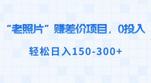 【副业8724期】“老照片”赚差价，0投入，轻松日入150-300+-知联副业