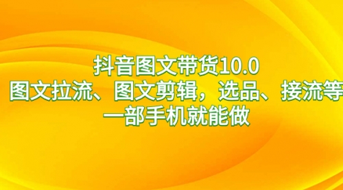 【副业8744期】抖音图文带货10.0，图文拉流、图文剪辑，选品、接流等，一部手机就能做-知联副业