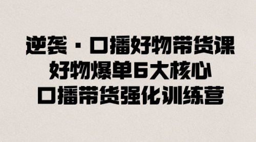 【副业8745期】逆袭·口播好物带货课，好物爆单6大核心，口播带货强化训练营-知联副业