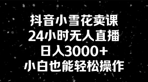 【副业8778期】抖音小雪花卖课，24小时无人直播，日入3000+，小白也能轻松操作-知联副业