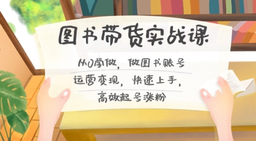 【副业8787期】图书带货实战课2.0，从0学做，做图书账号运营变现，快速上手，高效起号涨粉-知联副业