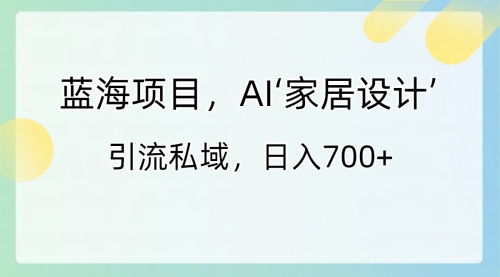 【副业8795期】蓝海项目，AI‘家居设计’ 引流私域，日入700+-知联副业