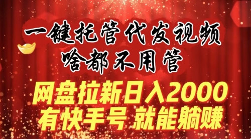 【副业8805期】一键托管代发视频，啥都不用管，网盘拉新日入2000+，有快手号就能躺赚-知联副业