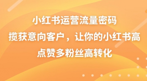 【副业8837期】小红书运营流量密码，揽获意向客户，让你的小红书高点赞多粉丝高转化-知联副业