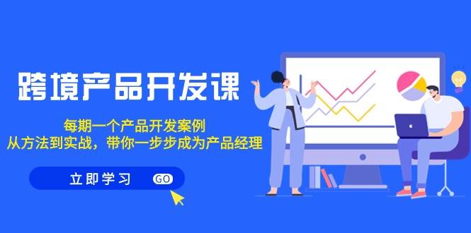 跨境产品-开发课，每期一个产品开发案例，从方法到实战，带你成为产品经理-知联副业