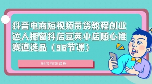 【副业8863期】抖音电商短视频带货教程 创业达人橱窗抖店 豆荚小店随心推赛道选品（96节课）-知联副业