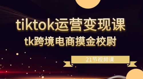 【副业8893期】tiktok运营变现课，tk跨境电商摸金校尉（21节视频课）-知联副业