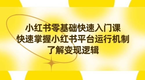 【副业8914期】小红书0基础快速入门课，快速掌握小红书平台运行机制，了解变现逻辑-知联副业