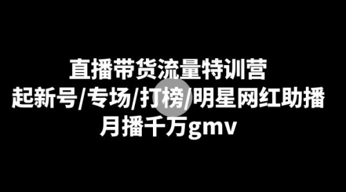 【副业8915期】直播带货流量特训营：起新号/专场/打榜/明星网红助播，月播千万gmv-知联副业