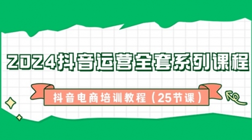 【副业8924期】2024抖音运营全套系列课程-抖音电商培训教程（25节课）-知联副业