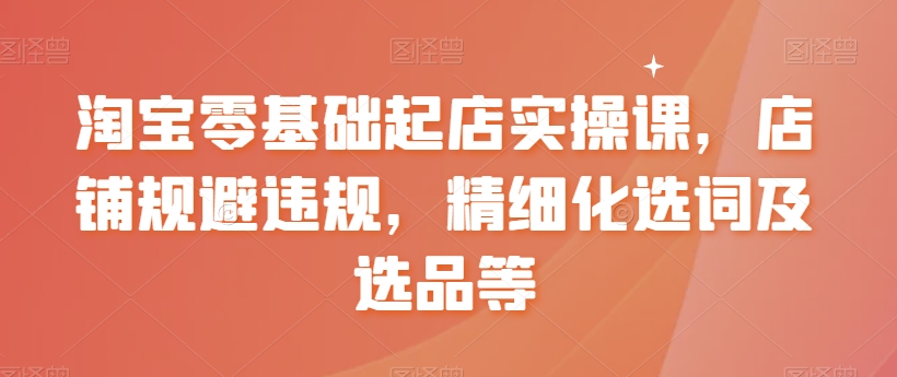 【副业8935期】淘宝0基础起店实操课，店铺规避违规，精细化选词及选品等-知联副业