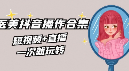 【副业8968期】美业全干货·生美·医美抖音操作合集，短视频+直播，一次就玩转-知联副业
