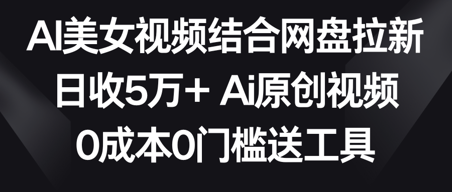 【副业9016期】AI美女视频结合网盘拉新，日收5万+两分钟一条Ai原创视频，0成本0门槛送工具-知联副业