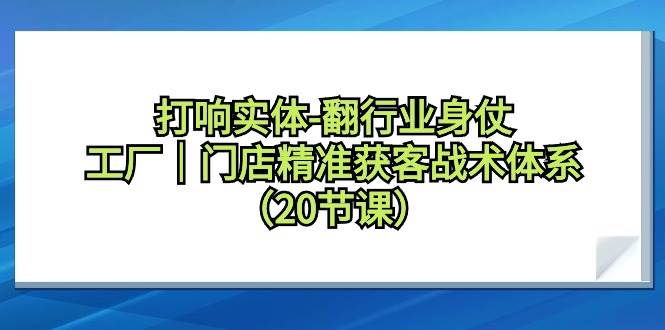 打响实体-翻行业身仗，工厂｜门店精准获客战术体系（20节课）-知联副业
