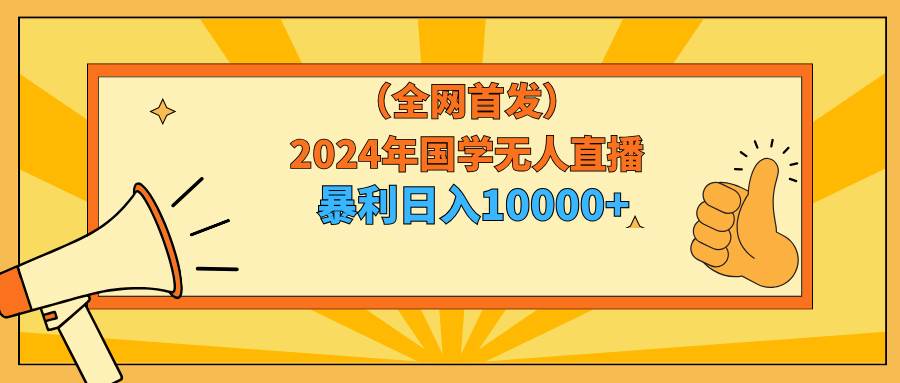 2024年国学无人直播暴力日入10000+小白也可操作-知联副业