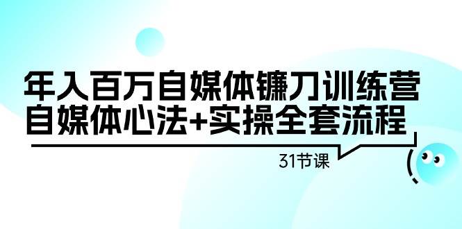 年入百万自媒体镰刀训练营：自媒体心法+实操全套流程（31节课）-知联副业